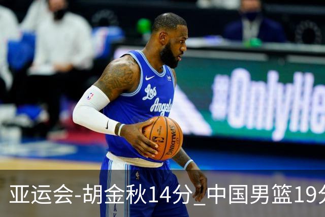 亚运会-胡金秋14分 中国男篮19分惨败日本无缘决赛