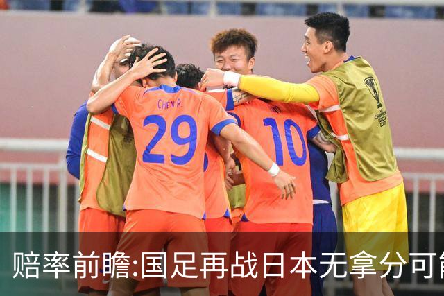 赔率前瞻:国足再战日本无拿分可能 数据一边倒