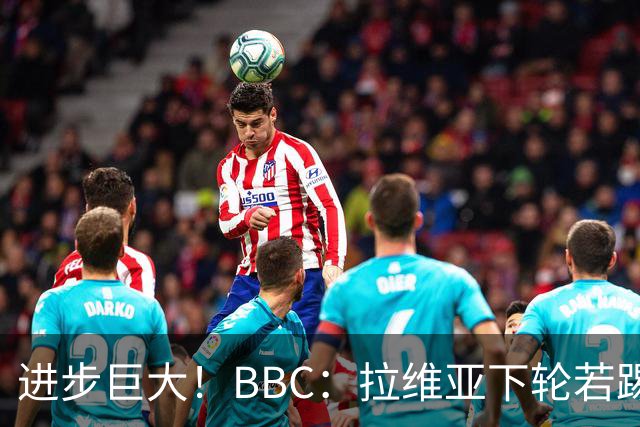 进步巨大！BBC：拉维亚下轮若踢60分钟 将创蓝军生涯连续出勤纪录